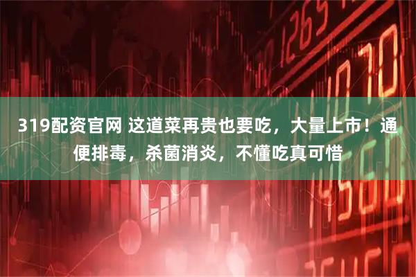 319配资官网 这道菜再贵也要吃，大量上市！通便排毒，杀菌消炎，不懂吃真可惜