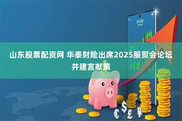 山东股票配资网 华泰财险出席2025服贸会论坛并建言献策
