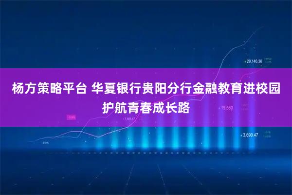 杨方策略平台 华夏银行贵阳分行金融教育进校园护航青春成长路