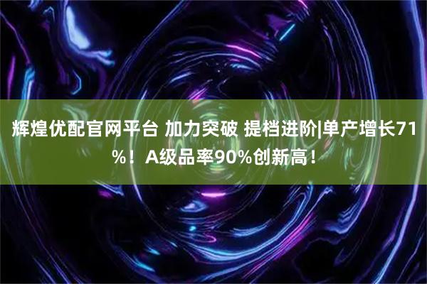 辉煌优配官网平台 加力突破 提档进阶|单产增长71%！A级品率90%创新高！