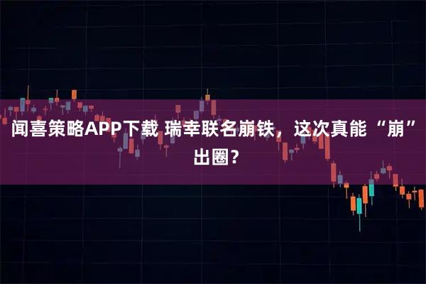 闻喜策略APP下载 瑞幸联名崩铁，这次真能 “崩” 出圈？