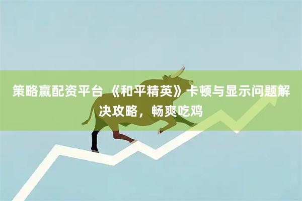 策略赢配资平台 《和平精英》卡顿与显示问题解决攻略，畅爽吃鸡