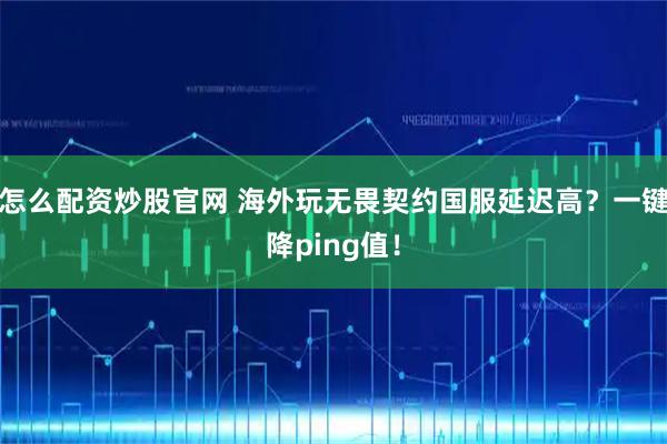 怎么配资炒股官网 海外玩无畏契约国服延迟高？一键降ping值！