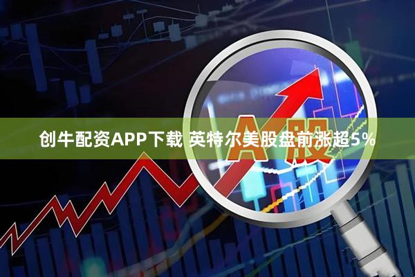 创牛配资APP下载 英特尔美股盘前涨超5%