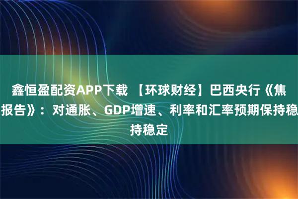 鑫恒盈配资APP下载 【环球财经】巴西央行《焦点报告》：对通胀、GDP增速、利率和汇率预期保持稳定