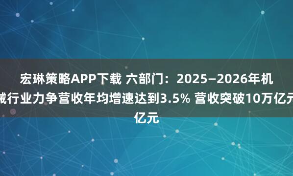 宏琳策略APP下载 六部门：2025—2026年机械行业力争营收年均增速达到3.5% 营收突破10万亿元