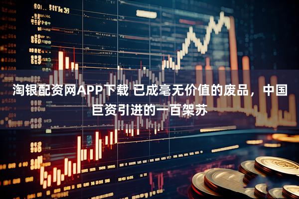 淘银配资网APP下载 已成毫无价值的废品，中国巨资引进的一百架苏
