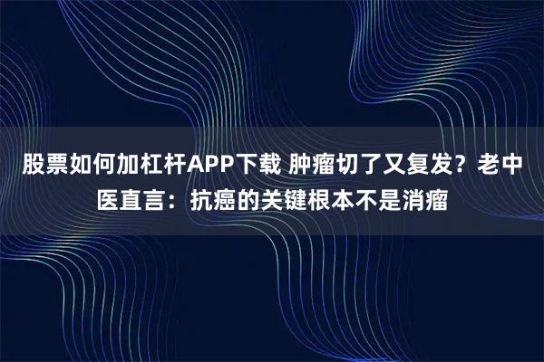 股票如何加杠杆APP下载 肿瘤切了又复发？老中医直言：抗癌的关键根本不是消瘤