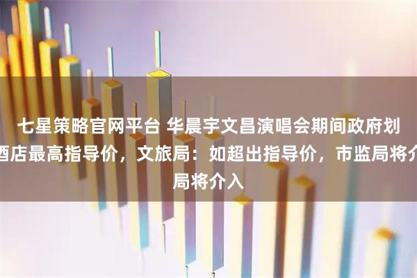 七星策略官网平台 华晨宇文昌演唱会期间政府划定酒店最高指导价，文旅局：如超出指导价，市监局将介入