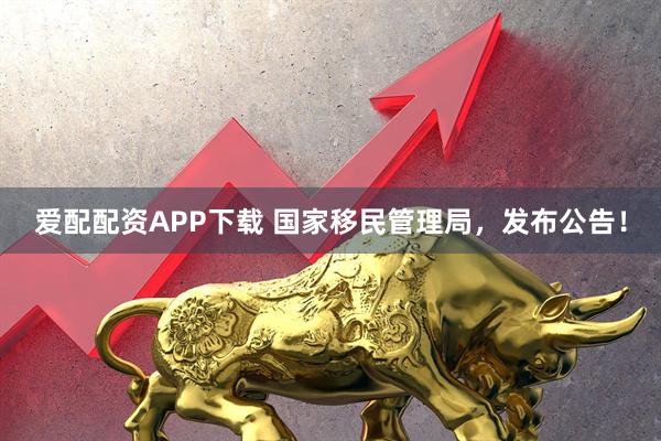 爱配配资APP下载 国家移民管理局,发布公告!