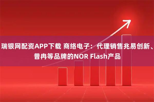 瑞银网配资APP下载 商络电子：代理销售兆易创新、普冉等品牌的NOR Flash产品