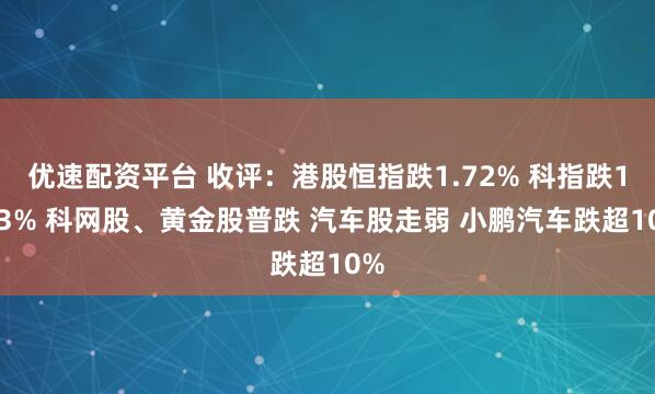 优速配资平台 收评：港股恒指跌1.72% 科指跌1.93% 科网股、黄金股普跌 汽车股走弱 小鹏汽车跌超10%