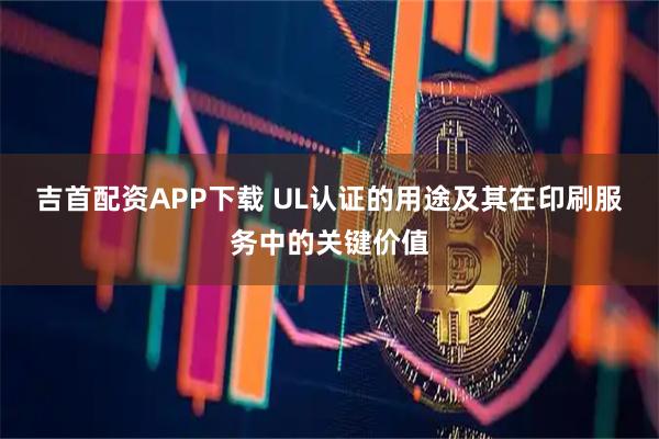 吉首配资APP下载 UL认证的用途及其在印刷服务中的关键价值