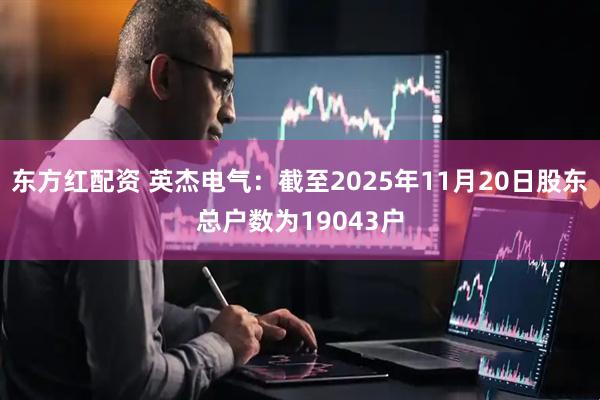 东方红配资 英杰电气：截至2025年11月20日股东总户数为19043户