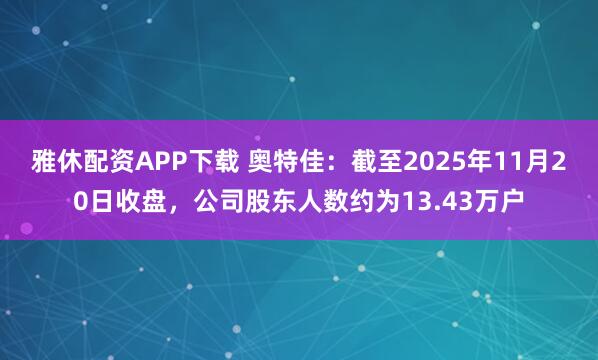 雅休配资APP下载 奥特佳：截至2025年11月20日收盘，公司股东人数约为13.43万户