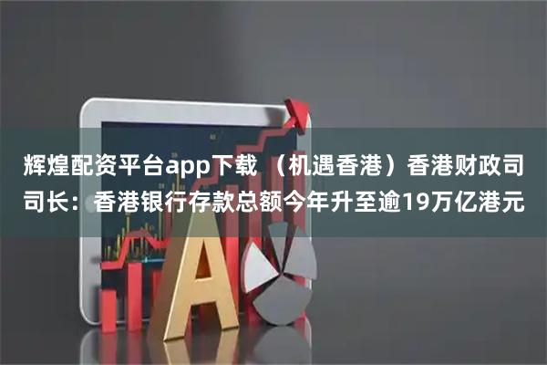 辉煌配资平台app下载 （机遇香港）香港财政司司长：香港银行存款总额今年升至逾19万亿港元