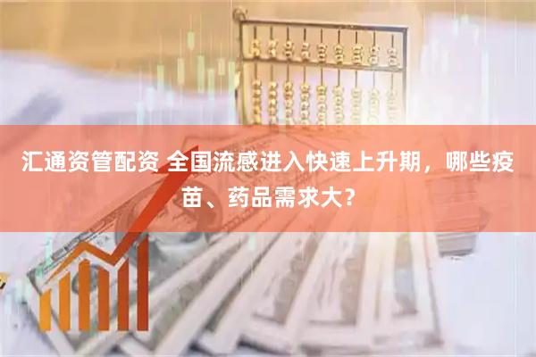 汇通资管配资 全国流感进入快速上升期，哪些疫苗、药品需求大？