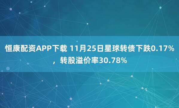 恒康配资APP下载 11月25日星球转债下跌0.17%，转股溢价率30.78%