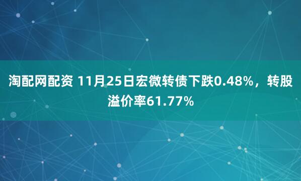 淘配网配资 11月25日宏微转债下跌0.48%，转股溢价率61.77%