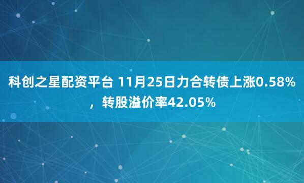 科创之星配资平台 11月25日力合转债上涨0.58%,转股溢价率42.05%