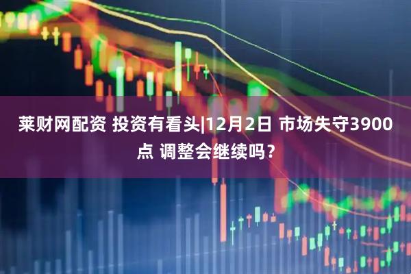 莱财网配资 投资有看头|12月2日 市场失守3900点 调整会继续吗？