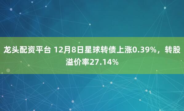 龙头配资平台 12月8日星球转债上涨0.39%，转股溢价率27.14%