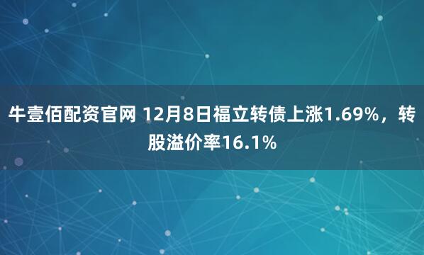 牛壹佰配资官网 12月8日福立转债上涨1.69%，转股溢价率16.1%