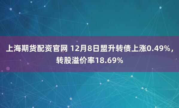 上海期货配资官网 12月8日盟升转债上涨0.49%，转股溢价率18.69%