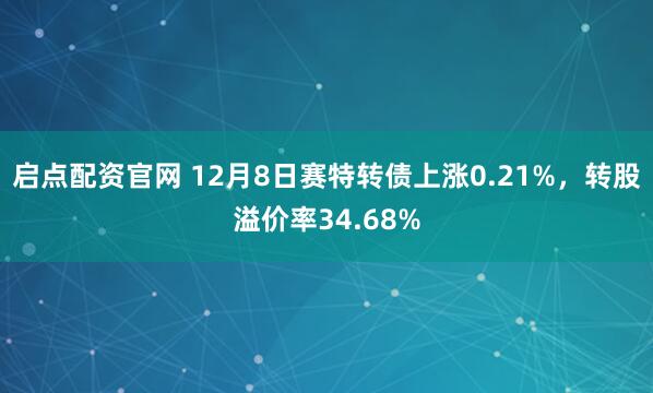 启点配资官网 12月8日赛特转债上涨0.21%，转股溢价率34.68%