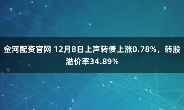 金河配资官网 12月8日上声转债上涨0.78%，转股溢价率34.89%