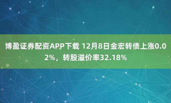 博盈证券配资APP下载 12月8日金宏转债上涨0.02%，转股溢价率32.18%