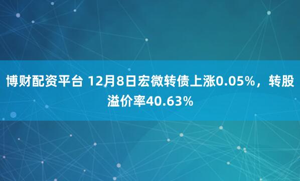 博财配资平台 12月8日宏微转债上涨0.05%，转股溢价率40.63%