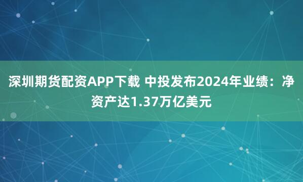深圳期货配资APP下载 中投发布2024年业绩：净资产达1.37万亿美元
