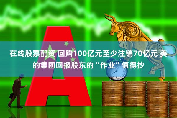 在线股票配资 回购100亿元至少注销70亿元 美的集团回报股东的“作业”值得抄
