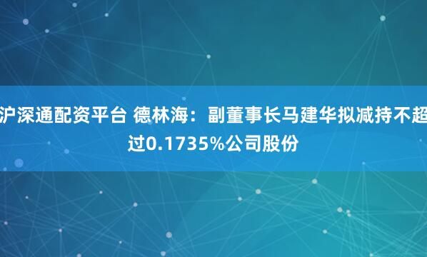 沪深通配资平台 德林海：副董事长马建华拟减持不超过0.1735%公司股份