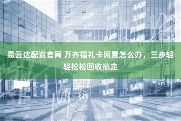 易云达配资官网 万齐福礼卡闲置怎么办，三步轻轻松松回收搞定