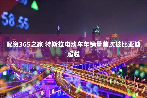 配资365之家 特斯拉电动车年销量首次被比亚迪超越