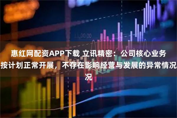 惠红网配资APP下载 立讯精密：公司核心业务按计划正常开展，不存在影响经营与发展的异常情况