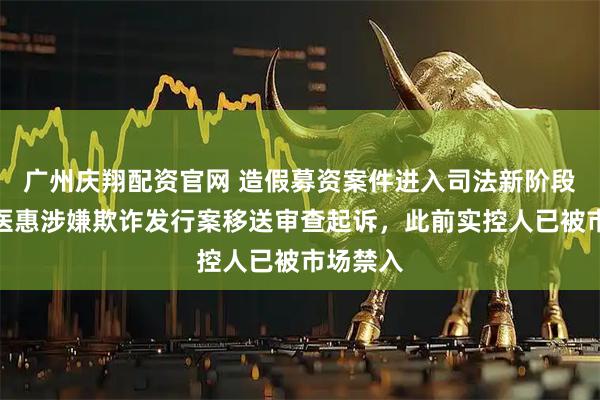 广州庆翔配资官网 造假募资案件进入司法新阶段！思创医惠涉嫌欺诈发行案移送审查起诉，此前实控人已被市场禁入