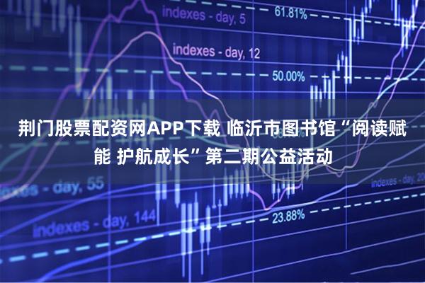 荆门股票配资网APP下载 临沂市图书馆“阅读赋能 护航成长”第二期公益活动