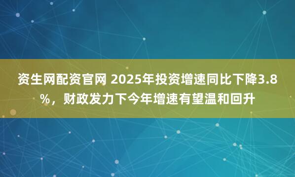 资生网配资官网 2025年投资增速同比下降3.8%，财政发力下今年增速有望温和回升