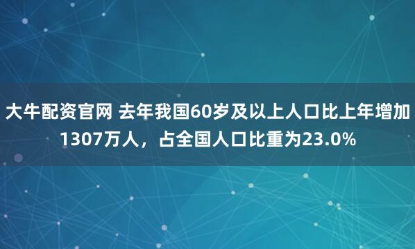 大牛配资官网 去年我国60岁及以上人口比上年增加1307万人，占全国人口比重为23.0%