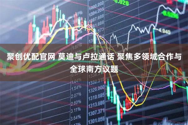 聚创优配官网 莫迪与卢拉通话 聚焦多领域合作与全球南方议题