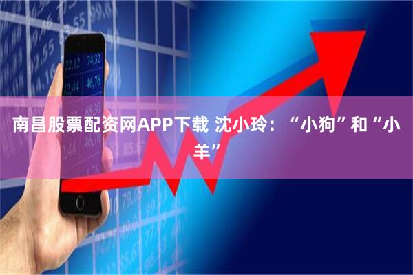 南昌股票配资网APP下载 沈小玲：“小狗”和“小羊”