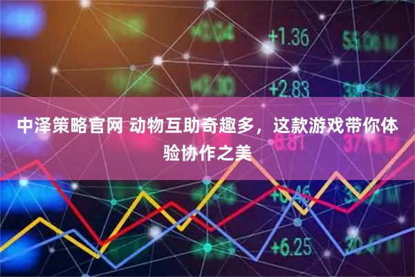 中泽策略官网 动物互助奇趣多，这款游戏带你体验协作之美