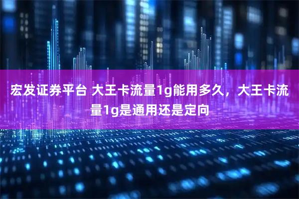 宏发证券平台 大王卡流量1g能用多久，大王卡流量1g是通用还是定向