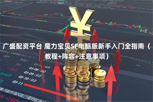 广盛配资平台 魔力宝贝SF电脑版新手入门全指南（教程+阵容+注意事项）