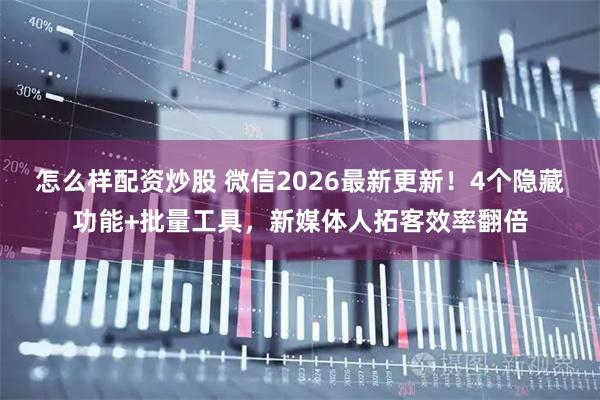 怎么样配资炒股 微信2026最新更新！4个隐藏功能+批量工具，新媒体人拓客效率翻倍