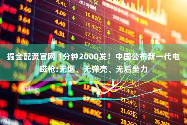 掘金配资官网 1分钟2000发！中国公布新一代电磁枪:无烟、无弹壳、无后坐力
