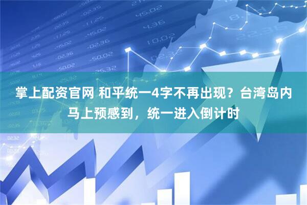 掌上配资官网 和平统一4字不再出现？台湾岛内马上预感到，统一进入倒计时